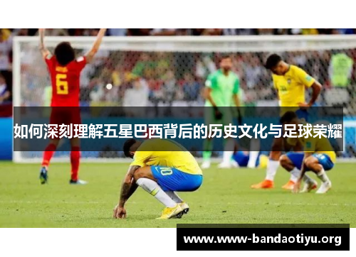 如何深刻理解五星巴西背后的历史文化与足球荣耀 如何深刻理解五星巴西背后的历史文化与足球荣耀