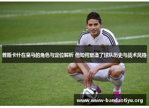 普斯卡什在皇马的角色与定位解析 他如何塑造了球队历史与战术风格 普斯卡什在皇马的角色与定位解析 他如何塑造了球队历史与战术风格