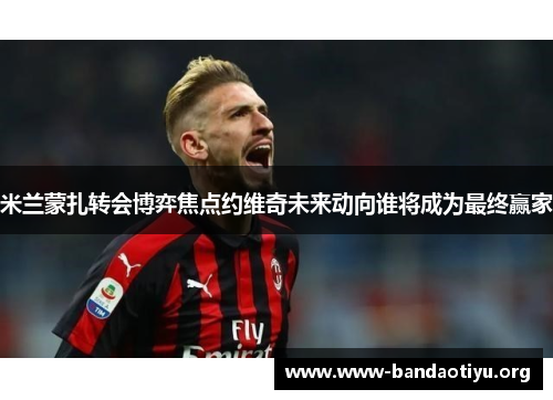 米兰蒙扎转会博弈焦点约维奇未来动向谁将成为最终赢家 米兰蒙扎转会博弈焦点约维奇未来动向谁将成为最终赢家