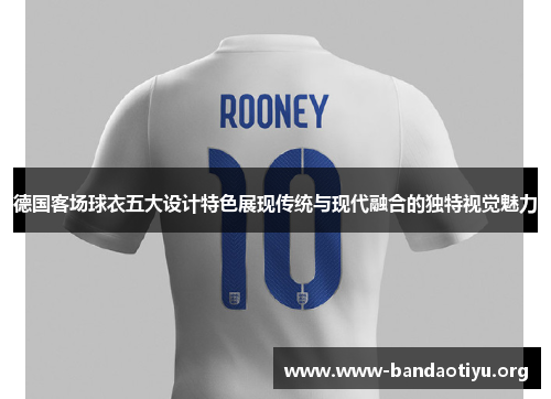 德国客场球衣五大设计特色展现传统与现代融合的独特视觉魅力 德国客场球衣五大设计特色展现传统与现代融合的独特视觉魅力