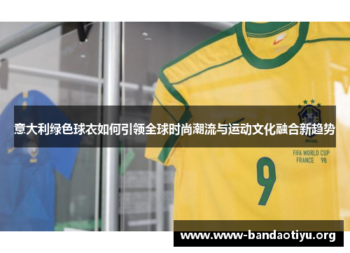 意大利绿色球衣如何引领全球时尚潮流与运动文化融合新趋势 意大利绿色球衣如何引领全球时尚潮流与运动文化融合新趋势