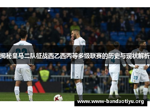 揭秘皇马二队征战西乙西丙等多级联赛的历史与现状解析 揭秘皇马二队征战西乙西丙等多级联赛的历史与现状解析