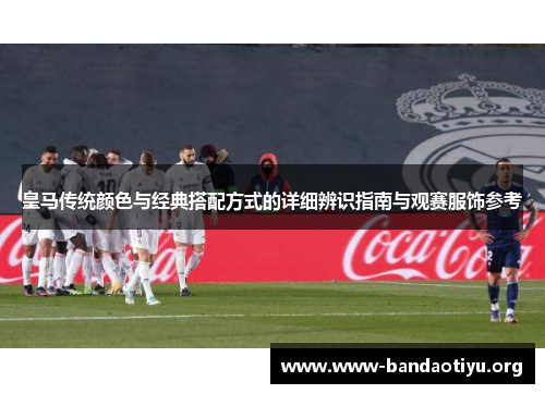 皇马传统颜色与经典搭配方式的详细辨识指南与观赛服饰参考 皇马传统颜色与经典搭配方式的详细辨识指南与观赛服饰参考