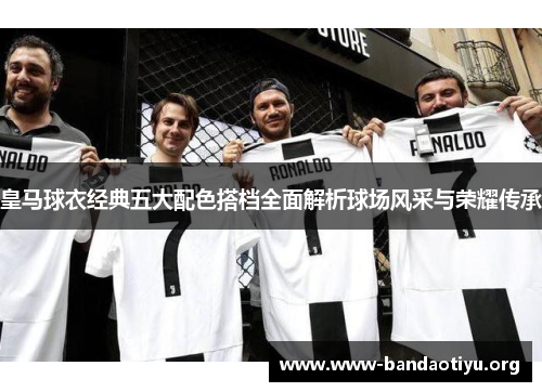 皇马球衣经典五大配色搭档全面解析球场风采与荣耀传承 皇马球衣经典五大配色搭档全面解析球场风采与荣耀传承