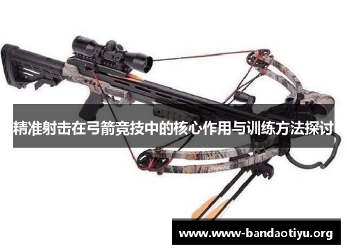 精准射击在弓箭竞技中的核心作用与训练方法探讨 精准射击在弓箭竞技中的核心作用与训练方法探讨