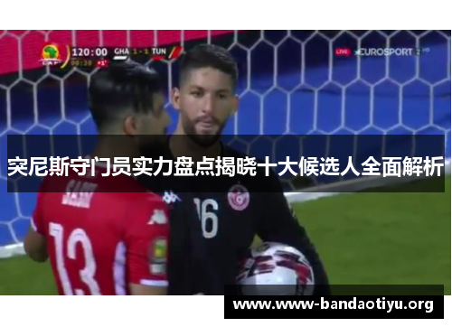 突尼斯守门员实力盘点揭晓十大候选人全面解析 突尼斯守门员实力盘点揭晓十大候选人全面解析