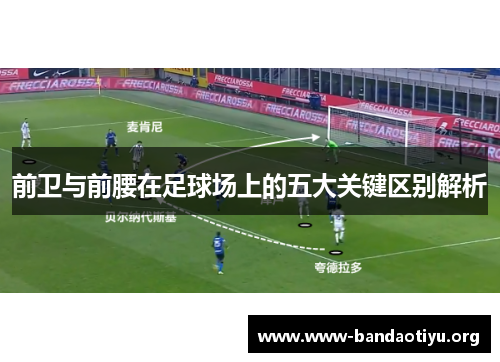 前卫与前腰在足球场上的五大关键区别解析 前卫与前腰在足球场上的五大关键区别解析