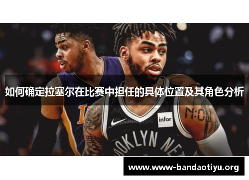如何确定拉塞尔在比赛中担任的具体位置及其角色分析 如何确定拉塞尔在比赛中担任的具体位置及其角色分析
