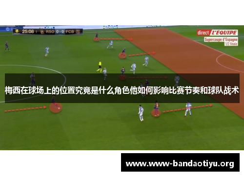 梅西在球场上的位置究竟是什么角色他如何影响比赛节奏和球队战术 梅西在球场上的位置究竟是什么角色他如何影响比赛节奏和球队战术