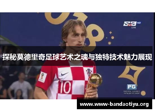 探秘莫德里奇足球艺术之魂与独特技术魅力展现 探秘莫德里奇足球艺术之魂与独特技术魅力展现