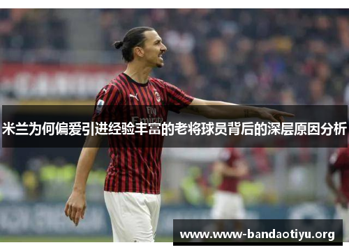 米兰为何偏爱引进经验丰富的老将球员背后的深层原因分析 米兰为何偏爱引进经验丰富的老将球员背后的深层原因分析