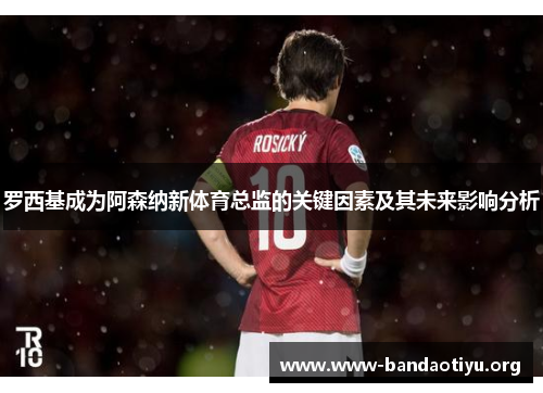 罗西基成为阿森纳新体育总监的关键因素及其未来影响分析 罗西基成为阿森纳新体育总监的关键因素及其未来影响分析
