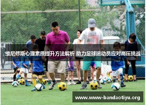 维尼修斯心理素质提升方法解析 助力足球运动员应对高压挑战 维尼修斯心理素质提升方法解析 助力足球运动员应对高压挑战