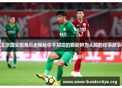 北京国安前身历史揭秘你不知道的那些鲜为人知的往事故事 北京国安前身历史揭秘你不知道的那些鲜为人知的往事故事