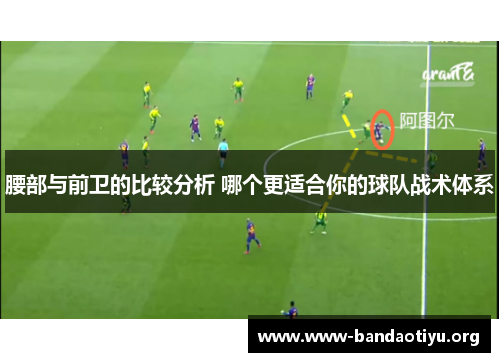腰部与前卫的比较分析 哪个更适合你的球队战术体系 腰部与前卫的比较分析 哪个更适合你的球队战术体系