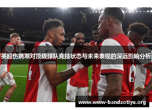 英超伤病潮对顶级球队竞技状态与未来表现的深远影响分析 英超伤病潮对顶级球队竞技状态与未来表现的深远影响分析