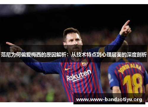 范尼为何偏爱梅西的原因解析:从技术特点到心理层面的深度剖析 范尼为何偏爱梅西的原因解析:从技术特点到心理层面的深度剖析