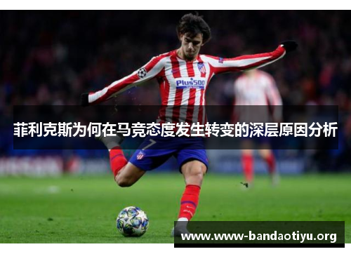 菲利克斯为何在马竞态度发生转变的深层原因分析 菲利克斯为何在马竞态度发生转变的深层原因分析