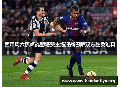 西甲周六焦点战赫塔费主场迎战巴萨双方胜负难料 西甲周六焦点战赫塔费主场迎战巴萨双方胜负难料