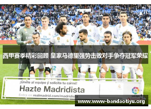 西甲赛季精彩回顾 皇家马德里强势击败对手争夺冠军荣耀 西甲赛季精彩回顾 皇家马德里强势击败对手争夺冠军荣耀