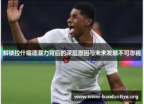 解锁拉什福德潜力背后的深层原因与未来发展不可忽视 解锁拉什福德潜力背后的深层原因与未来发展不可忽视