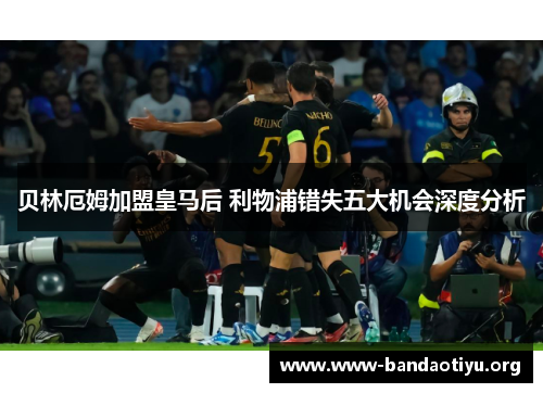贝林厄姆加盟皇马后 利物浦错失五大机会深度分析 贝林厄姆加盟皇马后 利物浦错失五大机会深度分析