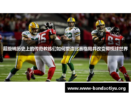 超级碗历史上的传奇教练们如何塑造比赛格局并改变橄榄球世界 超级碗历史上的传奇教练们如何塑造比赛格局并改变橄榄球世界