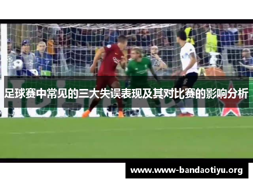 足球赛中常见的三大失误表现及其对比赛的影响分析 足球赛中常见的三大失误表现及其对比赛的影响分析