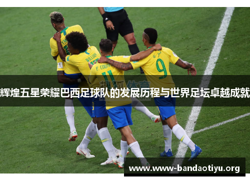 辉煌五星荣耀巴西足球队的发展历程与世界足坛卓越成就 辉煌五星荣耀巴西足球队的发展历程与世界足坛卓越成就