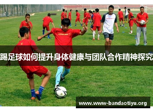 踢足球如何提升身体健康与团队合作精神探究 踢足球如何提升身体健康与团队合作精神探究
