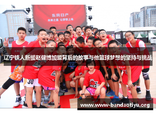 辽宁铁人新援赵健博加盟背后的故事与他篮球梦想的坚持与挑战 辽宁铁人新援赵健博加盟背后的故事与他篮球梦想的坚持与挑战