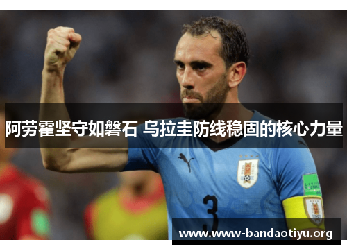 阿劳霍坚守如磐石 乌拉圭防线稳固的核心力量 阿劳霍坚守如磐石 乌拉圭防线稳固的核心力量