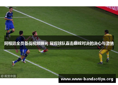 阿根廷全员备战视频曝光 展现球队直击巅峰对决的决心与激情 阿根廷全员备战视频曝光 展现球队直击巅峰对决的决心与激情