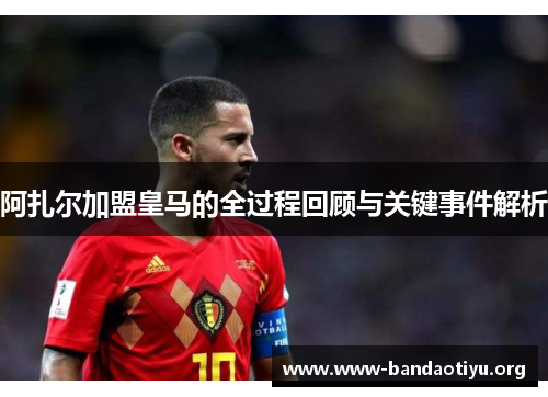 阿扎尔加盟皇马的全过程回顾与关键事件解析 阿扎尔加盟皇马的全过程回顾与关键事件解析