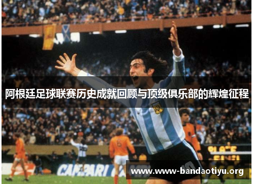 阿根廷足球联赛历史成就回顾与顶级俱乐部的辉煌征程 阿根廷足球联赛历史成就回顾与顶级俱乐部的辉煌征程