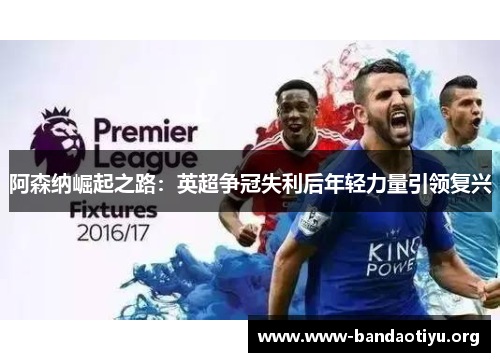 阿森纳崛起之路:英超争冠失利后年轻力量引领复兴 阿森纳崛起之路:英超争冠失利后年轻力量引领复兴