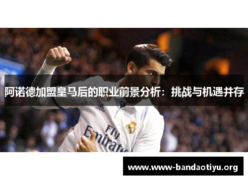 阿诺德加盟皇马后的职业前景分析:挑战与机遇并存 阿诺德加盟皇马后的职业前景分析:挑战与机遇并存
