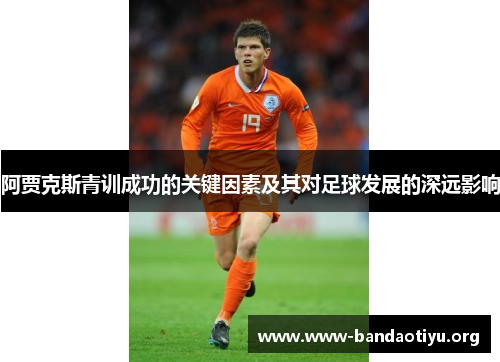阿贾克斯青训成功的关键因素及其对足球发展的深远影响 阿贾克斯青训成功的关键因素及其对足球发展的深远影响