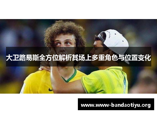 大卫路易斯全方位解析其场上多重角色与位置变化 大卫路易斯全方位解析其场上多重角色与位置变化