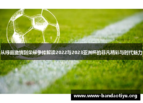 从绿茵激情到荣耀争锋解读2022与2023亚洲杯的非凡精彩与时代魅力 从绿茵激情到荣耀争锋解读2022与2023亚洲杯的非凡精彩与时代魅力