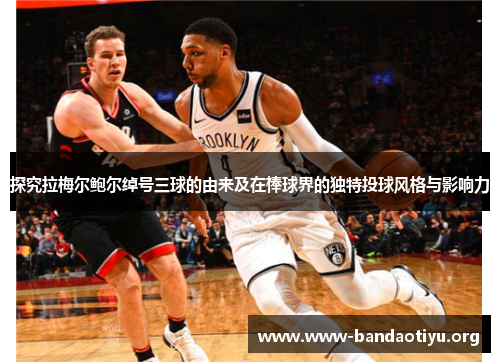 探究拉梅尔鲍尔绰号三球的由来及在棒球界的独特投球风格与影响力 探究拉梅尔鲍尔绰号三球的由来及在棒球界的独特投球风格与影响力