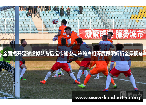 全面揭开足球虚拟队背后运作秘密与策略真相深度探索解析全景视角 全面揭开足球虚拟队背后运作秘密与策略真相深度探索解析全景视角