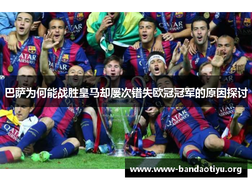巴萨为何能战胜皇马却屡次错失欧冠冠军的原因探讨 巴萨为何能战胜皇马却屡次错失欧冠冠军的原因探讨