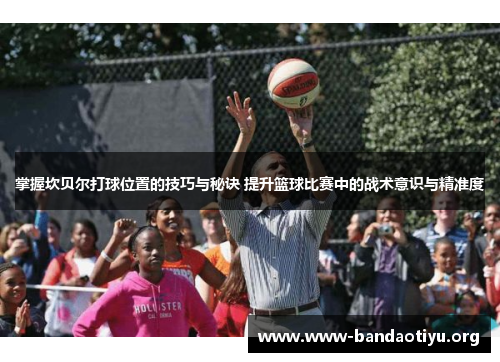 掌握坎贝尔打球位置的技巧与秘诀 提升篮球比赛中的战术意识与精准度 掌握坎贝尔打球位置的技巧与秘诀 提升篮球比赛中的战术意识与精准度