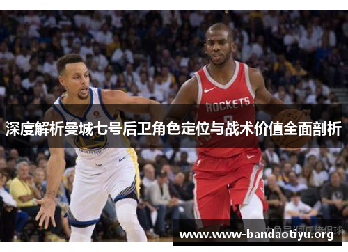 深度解析曼城七号后卫角色定位与战术价值全面剖析